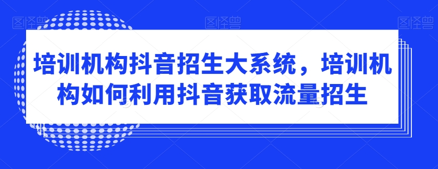 培训机构抖音招生大系统，培训机构如何利用抖音获取流量招生-520资源库