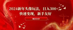 2024新年头像玩法，日入300+，快速变现，新手友好【揭秘】-520资源库