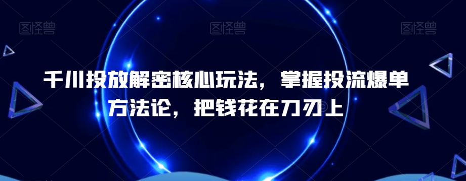 千川投放解密核心玩法,掌握投流爆单方法论,把钱花在刀刃上-520资源库
