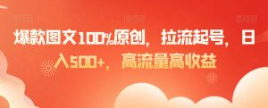 爆款图文100%原创，拉流起号，日入500+，高流量高收益【揭秘】-520资源库