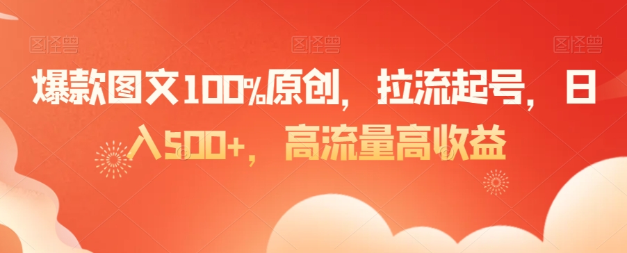 爆款图文100%原创，拉流起号，日入500+，高流量高收益【揭秘】-520资源库