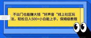 不出门也能赚大钱“好声音“线上社区玩法，轻松日入500+小白能上手，保姆级教程【揭秘】-520资源库