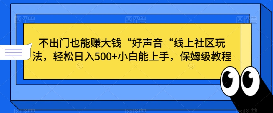 不出门也能赚大钱“好声音“线上社区玩法，轻松日入500+小白能上手，保姆级教程【揭秘】-520资源库