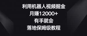 利用机器人视频掘金,月赚12000+,有手就会,落地保姆级教程【揭秘】-520资源库