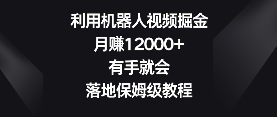 利用机器人视频掘金,月赚12000+,有手就会,落地保姆级教程【揭秘】-520资源库