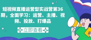 短视频直播运营型实战营第36期，全面学习：运营、主播、视频、投放、打爆品-520资源库