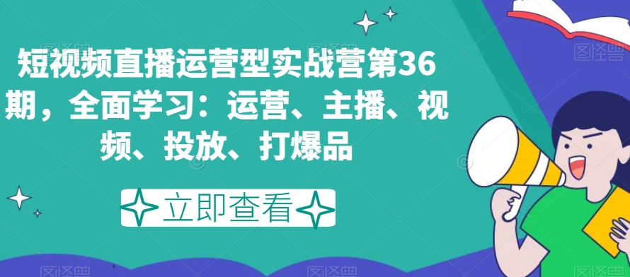 短视频直播运营型实战营第36期，全面学习：运营、主播、视频、投放、打爆品-520资源库
