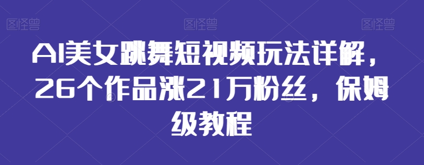 AI美女跳舞短视频玩法详解，26个作品涨21万粉丝，保姆级教程【揭秘】-520资源库
