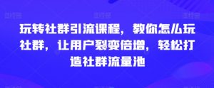 玩转社群引流课程，教你怎么玩社群，让用户裂变倍增，轻松打造社群流量池-520资源库
