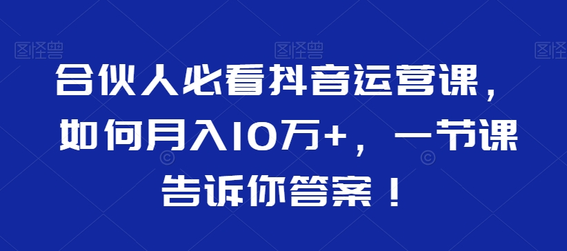合伙人必看抖音运营课，如何月入10万+，一节课告诉你答案！-520资源库
