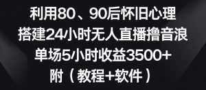 利用80、90后怀旧心理，搭建24小时无人直播撸音浪，单场5小时收益3500+（教程+软件）【揭秘】-520资源库