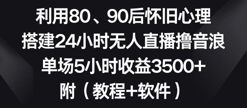 利用80、90后怀旧心理，搭建24小时无人直播撸音浪，单场5小时收益3500+（教程+软件）【揭秘】-520资源库