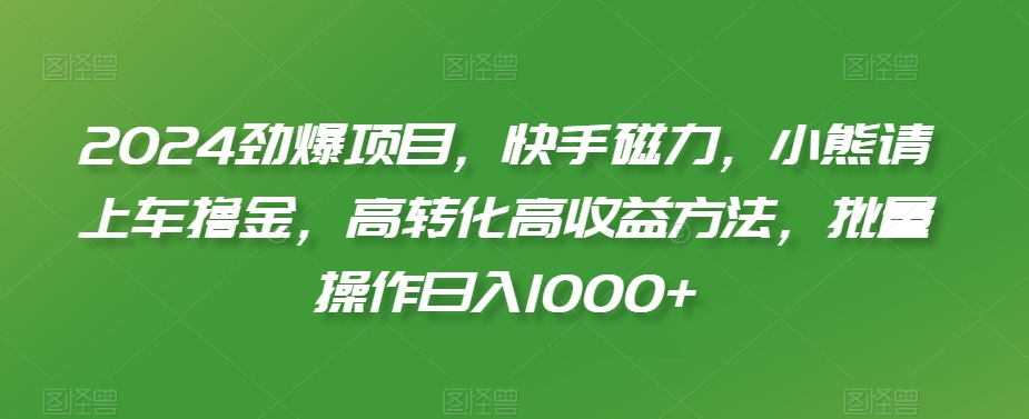 2024劲爆项目，快手磁力，小熊请上车撸金，高转化高收益方法，批量操作日入1000+【揭秘】-520资源库