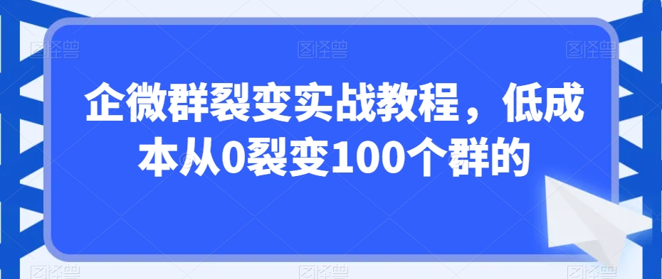 企微群裂变实战教程，低成本从0裂变100个群的-520资源库
