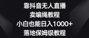 靠抖音无人直播，卖编绳教程，小白也能日入1000+，落地保姆级教程【揭秘】-520资源库