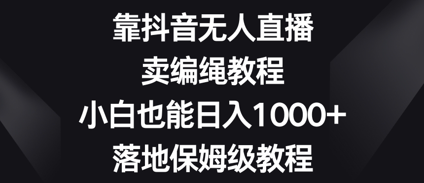 靠抖音无人直播,卖编绳教程,小白也能日入1000+,落地保姆级教程【揭秘】-520资源库