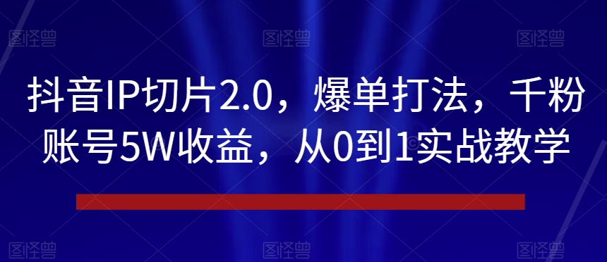 抖音IP切片2.0，爆单打法，千粉账号5W收益，从0到1实战教学【揭秘】-520资源库