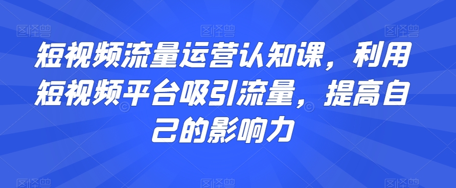 短视频流量运营认知课，利用短视频平台吸引流量，提高自己的影响力-520资源库