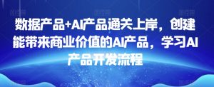 数据产品+AI产品通关上岸，创建能带来商业价值的AI产品，学习AI产品开发流程-520资源库