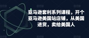 亚马逊套利系列课程，开个亚马逊美国站店铺，从美国进货，卖给美国人-520资源库