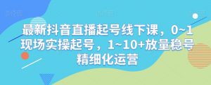 最新抖音直播起号线下课，0~1现场实操起号，1~10+放量稳号精细化运营-520资源库