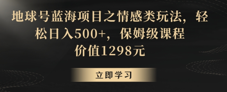 地球号蓝海项目之情感类玩法，轻松日入500+，保姆级课程【揭秘】-520资源库