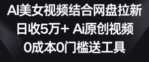 AI美女视频结合网盘拉新，日收5万+两分钟一条Ai原创视频，0成本0门槛送工具【揭秘】-520资源库