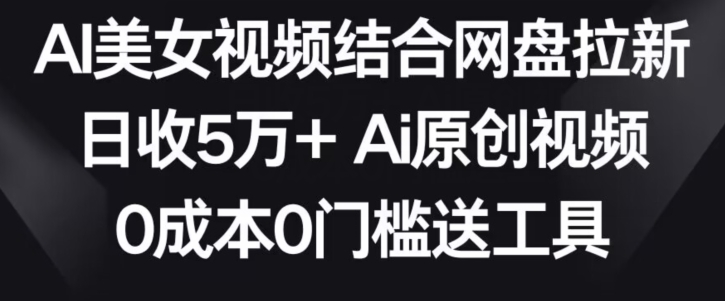 AI美女视频结合网盘拉新，日收5万+两分钟一条Ai原创视频，0成本0门槛送工具【揭秘】-520资源库