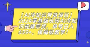 【AI冷知识带货项目】2024零基础玩转AI冷知识视频带货，单号日入659+，保姆级教学【揭秘】-520资源库
