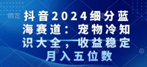 抖音2024细分蓝海赛道：宠物冷知识大全，收益稳定，月入五位数【揭秘】-520资源库