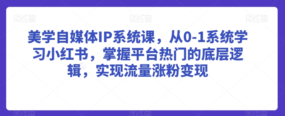 美学自媒体IP系统课，从0-1系统学习小红书，掌握平台热门的底层逻辑，实现流量涨粉变现-520资源库