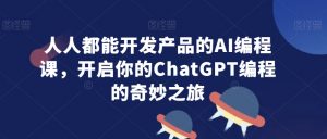 人人都能开发产品的AI编程课，开启你的ChatGPT编程的奇妙之旅-520资源库