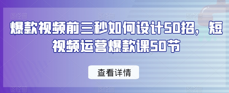 爆款视频前三秒如何设计50招，短视频运营爆款课50节-520资源库