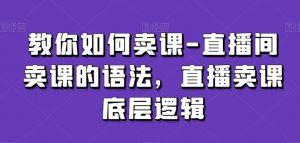 教你如何卖课-直播间卖课的语法,直播卖课底层逻辑-520资源库