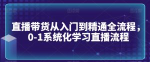 直播带货从入门到精通全流程，0-1系统化学习直播流程-520资源库