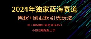 2024年独家蓝海赛道，成人用品单日卖货变现4W+，男粉+创业粉引流玩法，不愁搞不到流量【揭秘】-520资源库