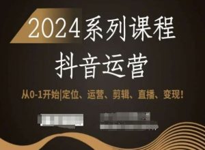 2024抖音运营全套系列课程,从0-1开始,定位、运营、剪辑、直播、变现!-520资源库