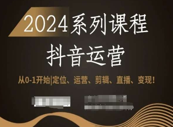 2024抖音运营全套系列课程,从0-1开始,定位、运营、剪辑、直播、变现!-520资源库