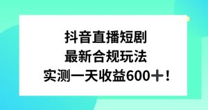 抖音直播短剧最新合规玩法，实测一天变现600+，教程+素材全解析【揭秘】-520资源库