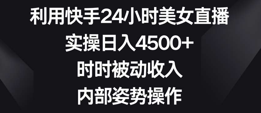 利用快手24小时美女直播，实操日入4500+，时时被动收入，内部姿势操作【揭秘】-520资源库