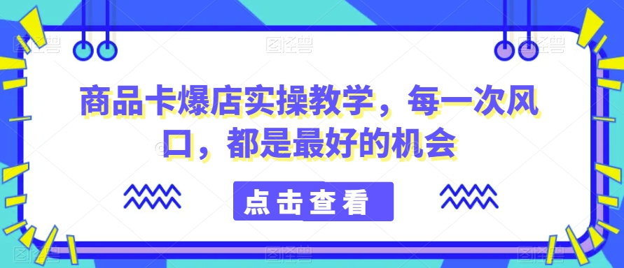 商品卡爆店实操教学,每一次风口,都是最好的机会-520资源库