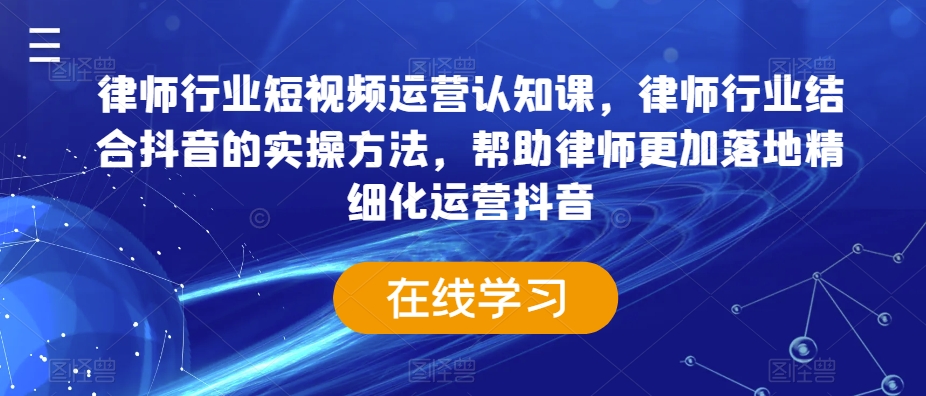 律师行业短视频运营认知课，律师行业结合抖音的实操方法，帮助律师更加落地精细化运营抖音-520资源库