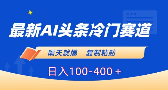 最新AI头条冷门赛道,隔天就爆,复制粘贴日入100-400+【揭秘】-520资源库