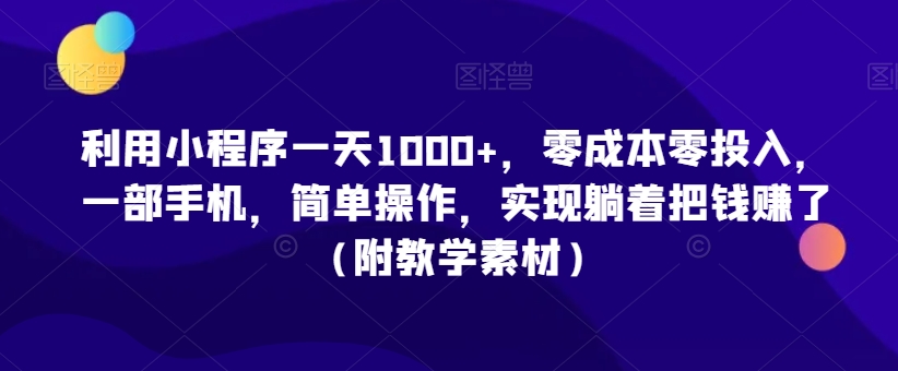 利用小程序一天1000+，零成本零投入，一部手机，简单操作，实现躺着把钱赚了（附教学素材）【揭秘】-520资源库