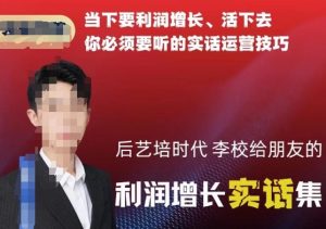 后艺培时代李校给朋友的利润增长实话集，当下要利润增长、活下去你必须要听的实话运营技巧-520资源库