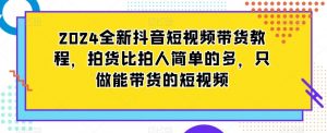 2024全新抖音短视频带货教程,拍货比拍人简单的多,只做能带货的短视频-520资源库