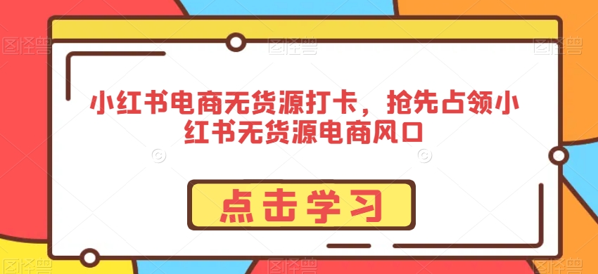 小红书电商无货源打卡，抢先占领小红书无货源电商风口-520资源库