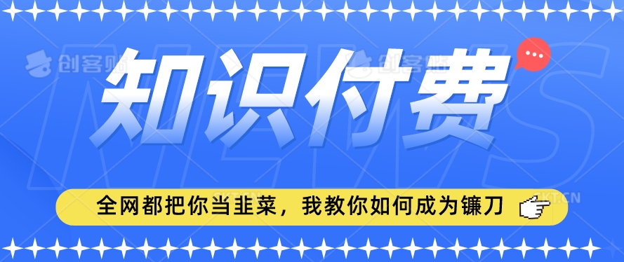 2024最新知识付费项目，小白也能轻松入局，全网都在教你做项目，我教你做镰刀【揭秘】-520资源库