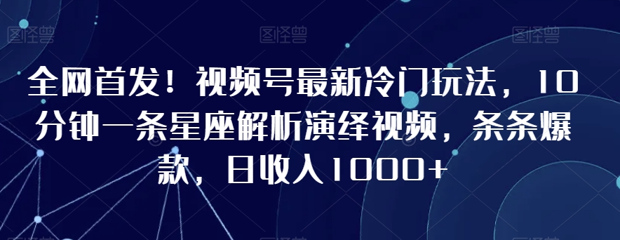 全网首发！视频号最新冷门玩法，10分钟一条星座解析演绎视频，条条爆款，日收入1000+【揭秘】-520资源库