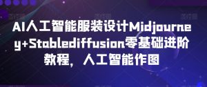 AI人工智能服装设计Midjourney+Stablediffusion零基础进阶教程，人工智能作图-520资源库